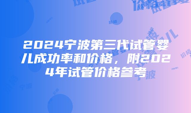 2024宁波第三代试管婴儿成功率和价格，附2024年试管价格参考