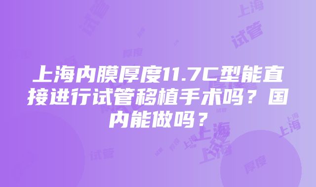 上海内膜厚度11.7C型能直接进行试管移植手术吗？国内能做吗？