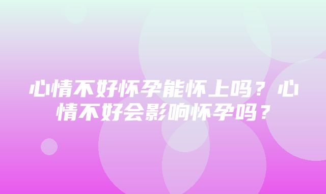 心情不好怀孕能怀上吗？心情不好会影响怀孕吗？