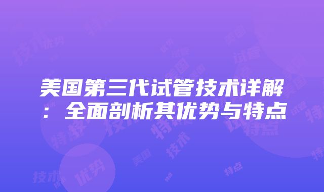 美国第三代试管技术详解：全面剖析其优势与特点