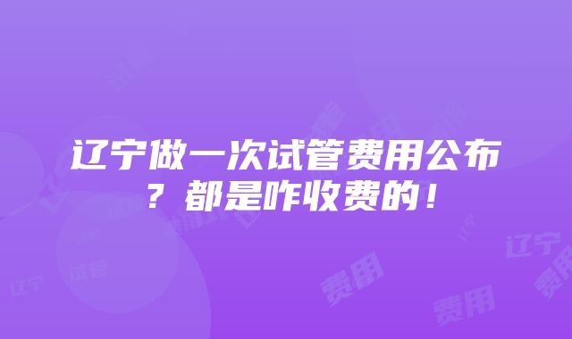 辽宁做一次试管费用公布？都是咋收费的！