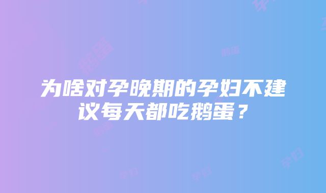 为啥对孕晚期的孕妇不建议每天都吃鹅蛋？