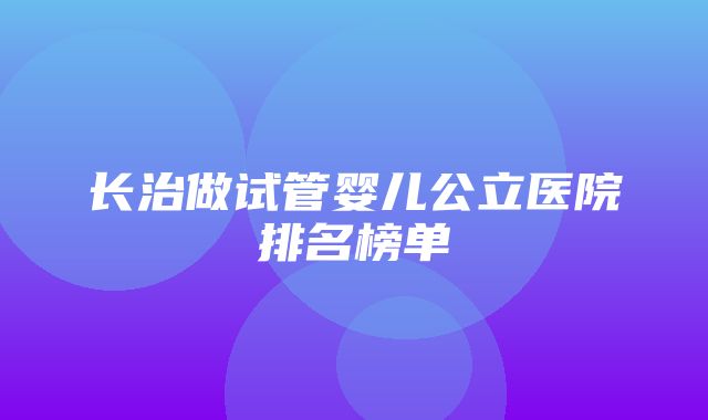 长治做试管婴儿公立医院排名榜单