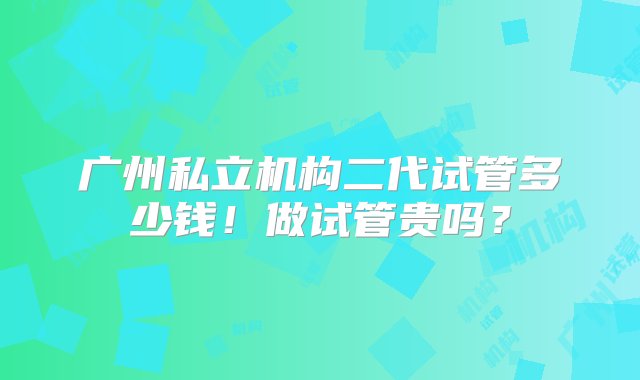 广州私立机构二代试管多少钱！做试管贵吗？