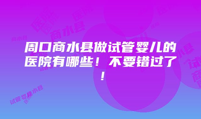 周口商水县做试管婴儿的医院有哪些！不要错过了！