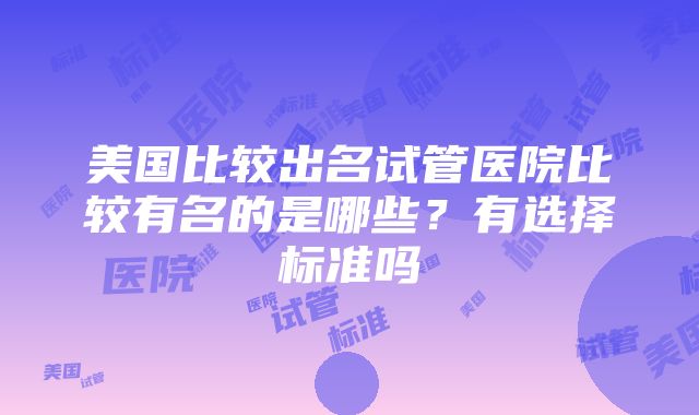 美国比较出名试管医院比较有名的是哪些？有选择标准吗