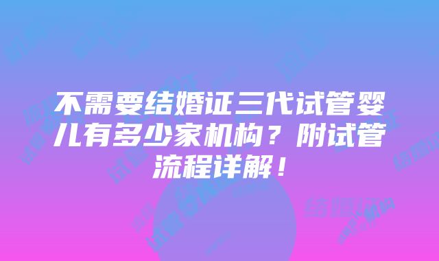 不需要结婚证三代试管婴儿有多少家机构？附试管流程详解！