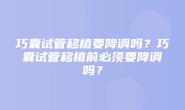 巧囊试管移植要降调吗？巧囊试管移植前必须要降调吗？