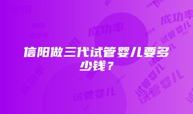 信阳做三代试管婴儿要多少钱？