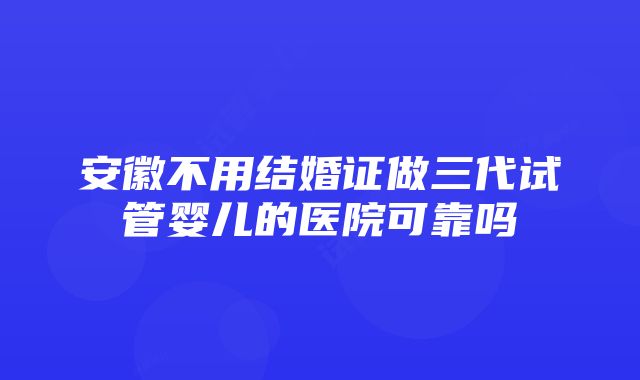 安徽不用结婚证做三代试管婴儿的医院可靠吗