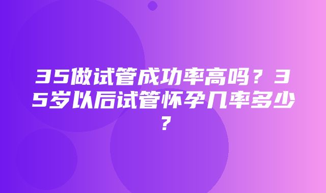 35做试管成功率高吗？35岁以后试管怀孕几率多少？