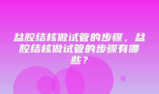 盆腔结核做试管的步骤，盆腔结核做试管的步骤有哪些？