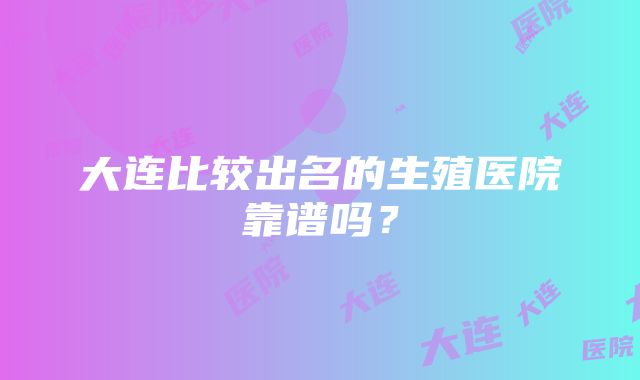 大连比较出名的生殖医院靠谱吗？