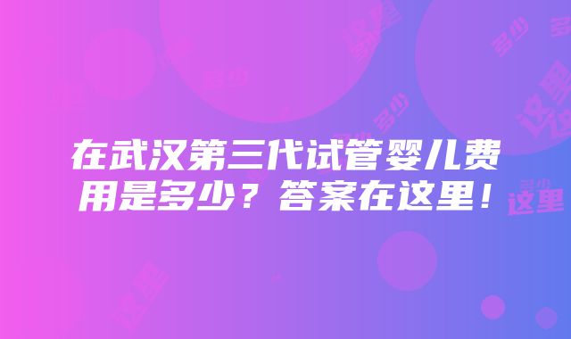 在武汉第三代试管婴儿费用是多少？答案在这里！