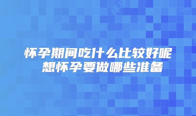 怀孕期间吃什么比较好呢 想怀孕要做哪些准备