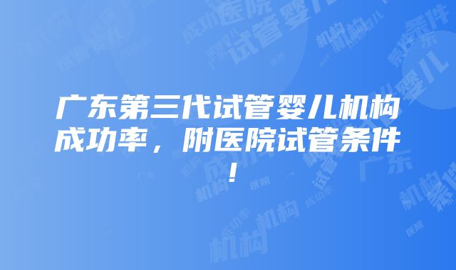 广东第三代试管婴儿机构成功率，附医院试管条件！