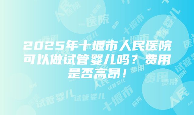 2025年十堰市人民医院可以做试管婴儿吗？费用是否高昂！