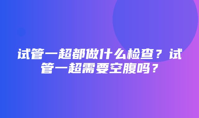 试管一超都做什么检查？试管一超需要空腹吗？