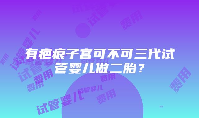 有疤痕子宫可不可三代试管婴儿做二胎？