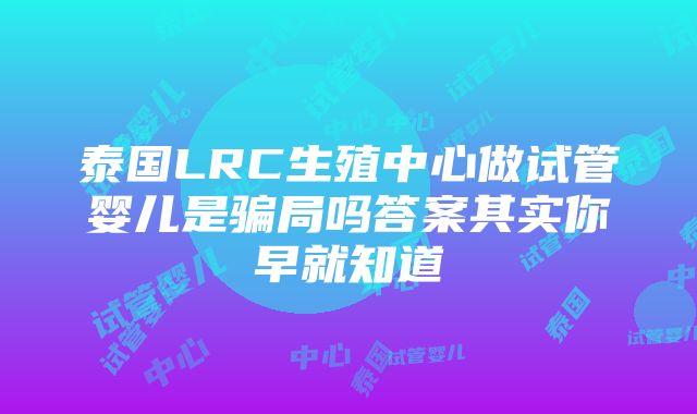 泰国LRC生殖中心做试管婴儿是骗局吗答案其实你早就知道