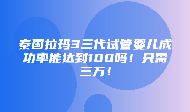 泰国拉玛3三代试管婴儿成功率能达到100吗！只需三万！