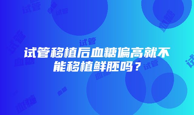 试管移植后血糖偏高就不能移植鲜胚吗？