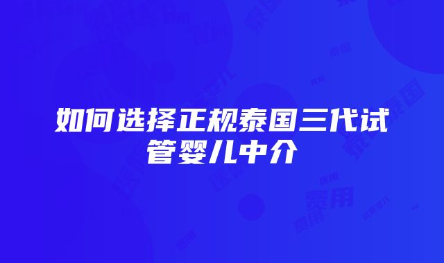 如何选择正规泰国三代试管婴儿中介