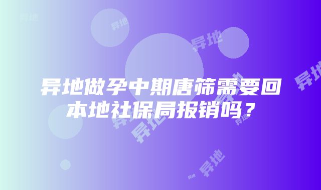 异地做孕中期唐筛需要回本地社保局报销吗？