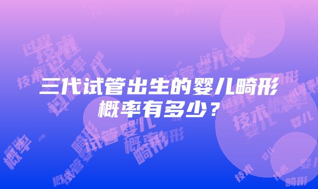 三代试管出生的婴儿畸形概率有多少？