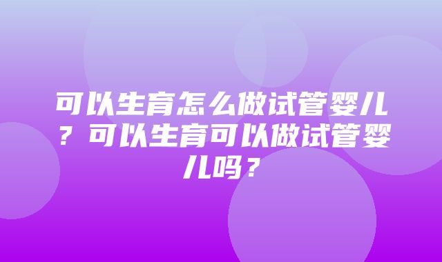 可以生育怎么做试管婴儿？可以生育可以做试管婴儿吗？