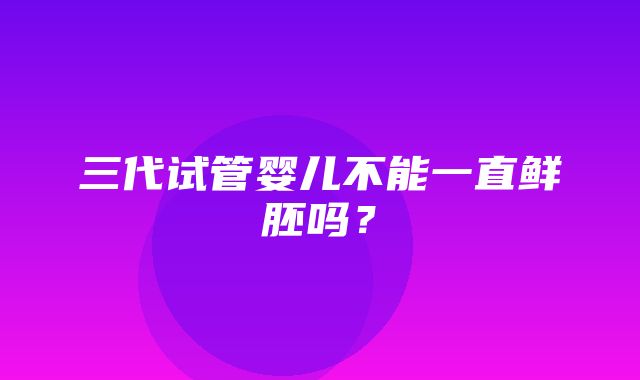 三代试管婴儿不能一直鲜胚吗？