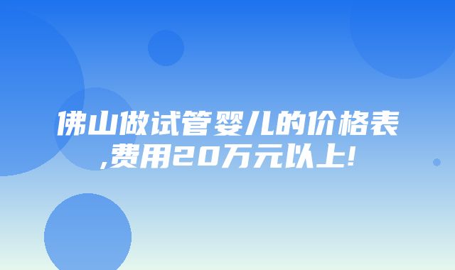 佛山做试管婴儿的价格表,费用20万元以上!