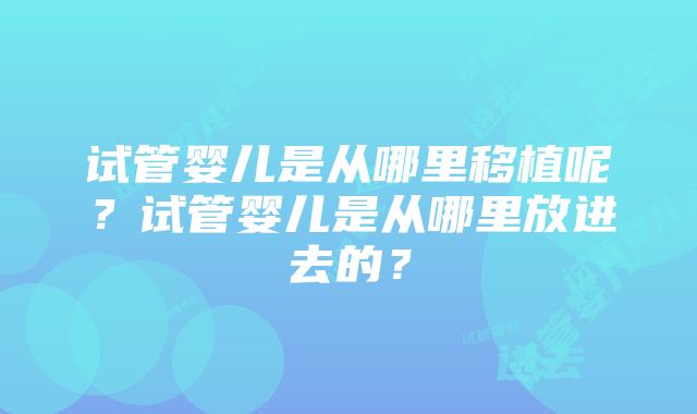 试管婴儿是从哪里移植呢？试管婴儿是从哪里放进去的？