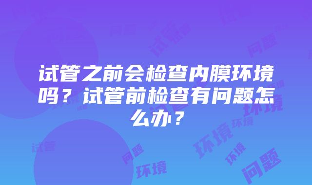 试管之前会检查内膜环境吗？试管前检查有问题怎么办？