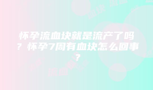 怀孕流血块就是流产了吗？怀孕7周有血块怎么回事？