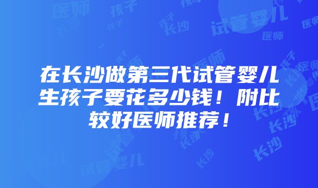 在长沙做第三代试管婴儿生孩子要花多少钱！附比较好医师推荐！