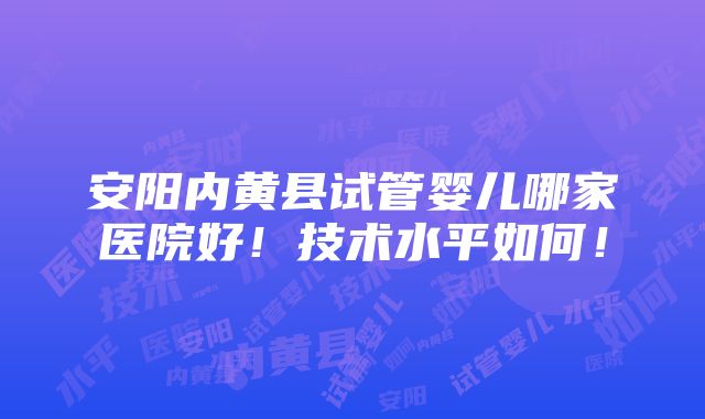 安阳内黄县试管婴儿哪家医院好！技术水平如何！