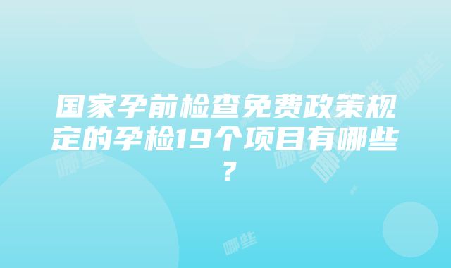 国家孕前检查免费政策规定的孕检19个项目有哪些？