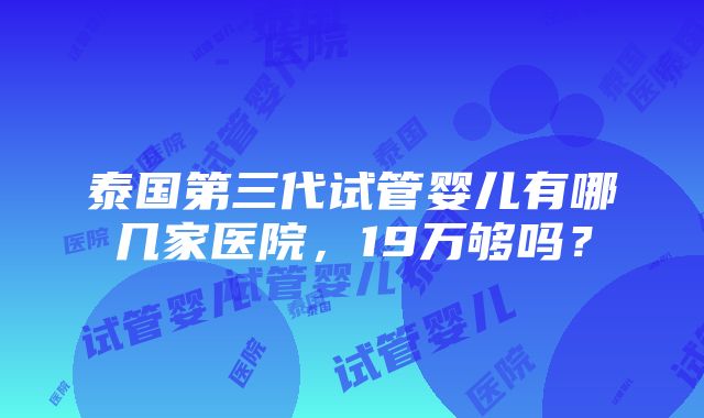 泰国第三代试管婴儿有哪几家医院，19万够吗？