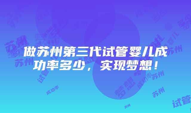 做苏州第三代试管婴儿成功率多少，实现梦想！