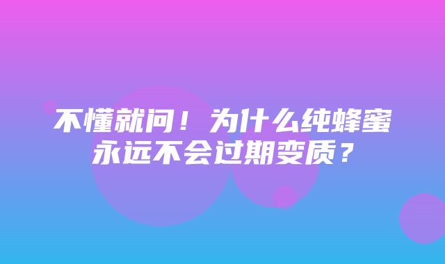 不懂就问！为什么纯蜂蜜永远不会过期变质？