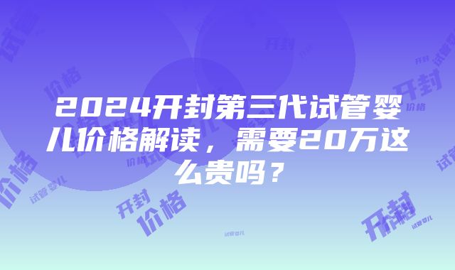 2024开封第三代试管婴儿价格解读，需要20万这么贵吗？