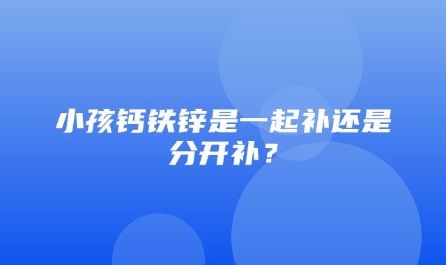 小孩钙铁锌是一起补还是分开补？