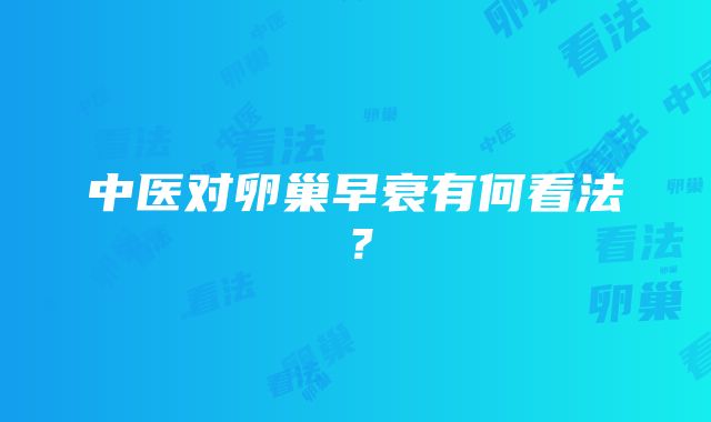 中医对卵巢早衰有何看法？