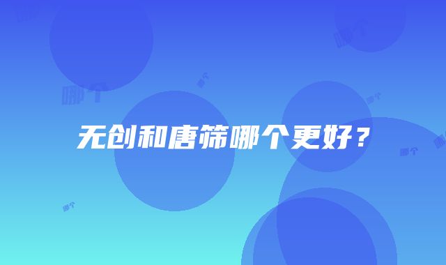 无创和唐筛哪个更好？