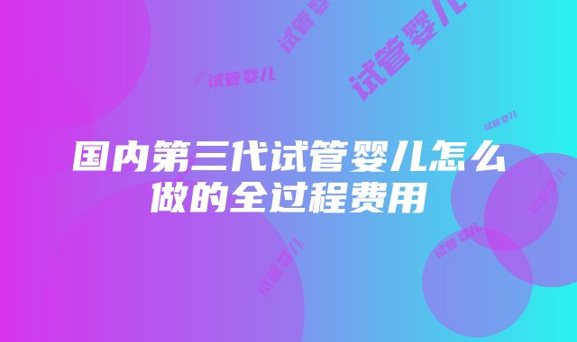 国内第三代试管婴儿怎么做的全过程费用