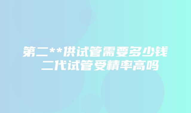 第二**供试管需要多少钱 二代试管受精率高吗