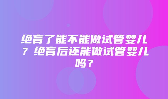 绝育了能不能做试管婴儿？绝育后还能做试管婴儿吗？