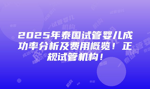 2025年泰国试管婴儿成功率分析及费用概览！正规试管机构！