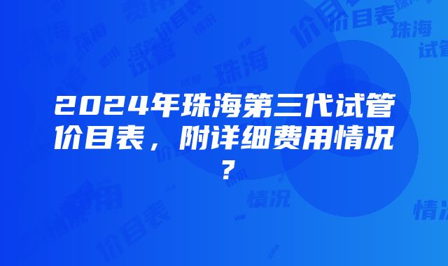 2024年珠海第三代试管价目表，附详细费用情况？